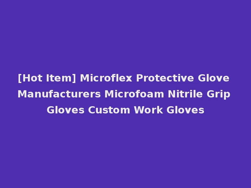 [Hot Item] Microflex Protective Glove Manufacturers Microfoam Nitrile Grip Gloves Custom Work Gloves