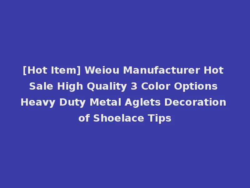 [Hot Item] Weiou Manufacturer Hot Sale High Quality 3 Color Options Heavy Duty Metal Aglets Decoration of Shoelace Tips