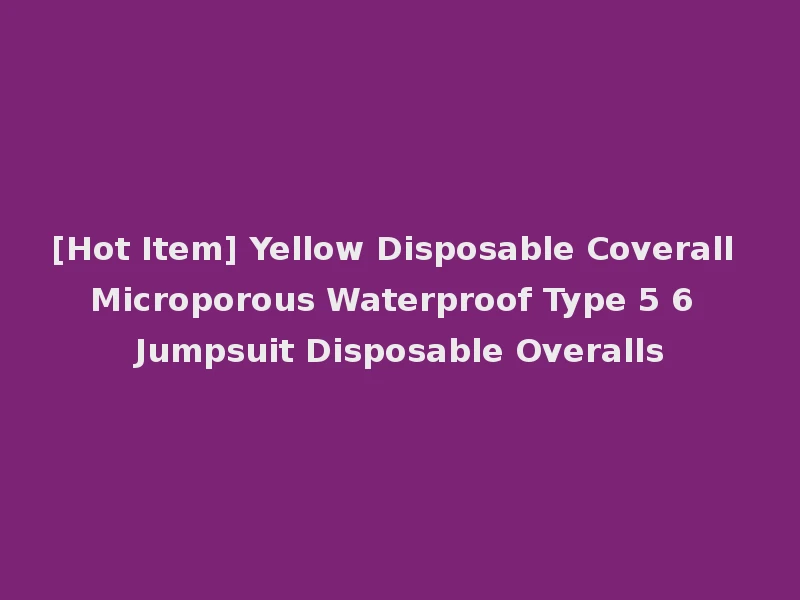 [Hot Item] Yellow Disposable Coverall Microporous Waterproof Type 5 6 Jumpsuit Disposable Overalls