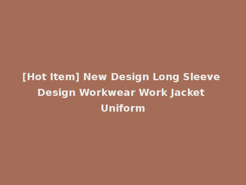 [Hot Item] New Design Long Sleeve Design Workwear Work Jacket Uniform