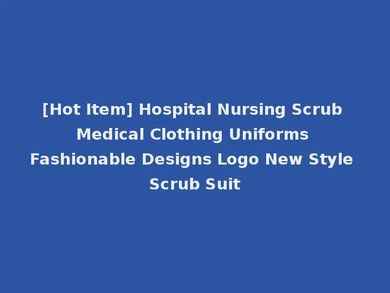 [Hot Item] Hospital Nursing Scrub Medical Clothing Uniforms Fashionable Designs Logo New Style Scrub Suit