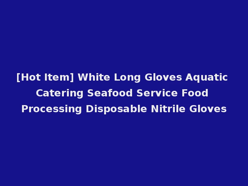 [Hot Item] White Long Gloves Aquatic Catering Seafood Service Food Processing Disposable Nitrile Gloves