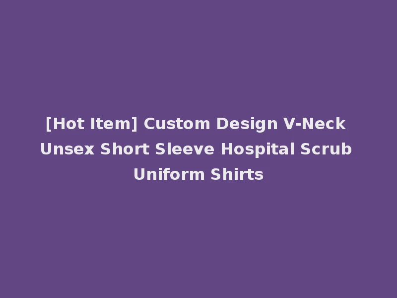 [Hot Item] Custom Design V-Neck Unsex Short Sleeve Hospital Scrub Uniform Shirts