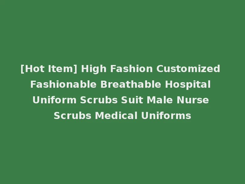 [Hot Item] High Fashion Customized Fashionable Breathable Hospital Uniform Scrubs Suit Male Nurse Scrubs Medical Uniforms