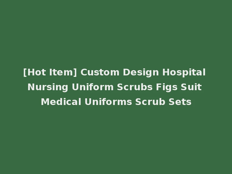 [Hot Item] Custom Design Hospital Nursing Uniform Scrubs Figs Suit Medical Uniforms Scrub Sets