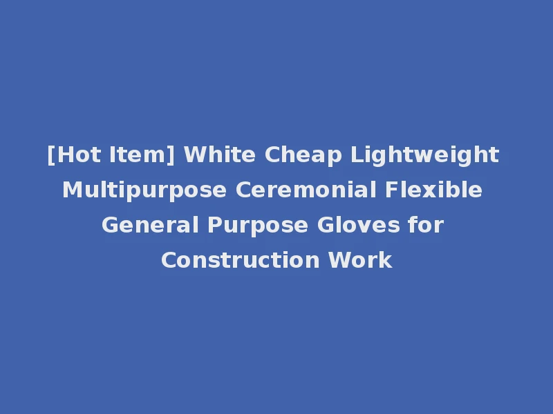 [Hot Item] White Cheap Lightweight Multipurpose Ceremonial Flexible General Purpose Gloves for Construction Work