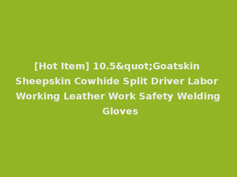 [Hot Item] 10.5"Goatskin Sheepskin Cowhide Split Driver Labor Working Leather Work Safety Welding Gloves