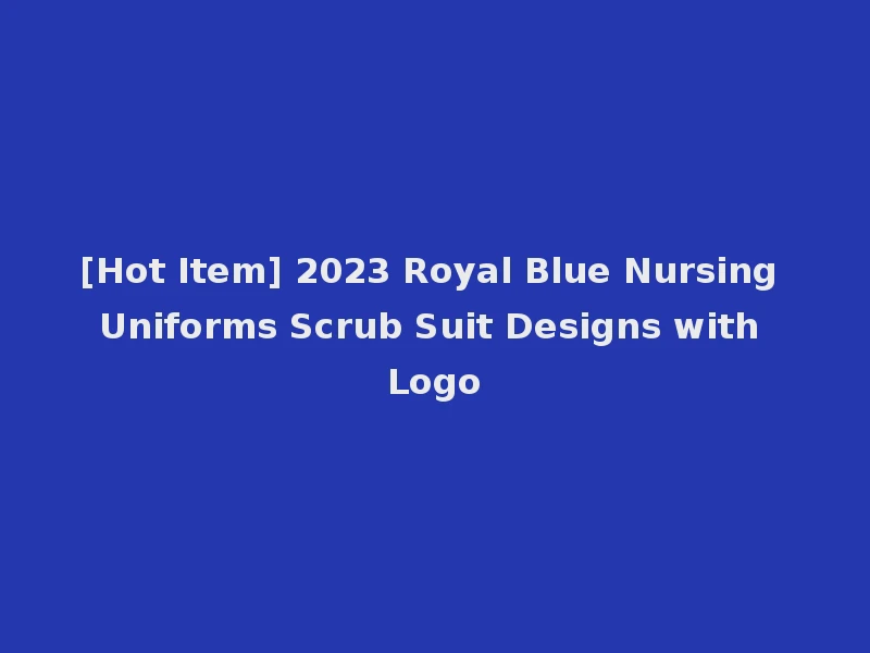 [Hot Item] 2023 Royal Blue Nursing Uniforms Scrub Suit Designs with Logo