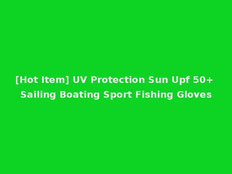 [Hot Item] UV Protection Sun Upf 50+ Sailing Boating Sport Fishing Gloves