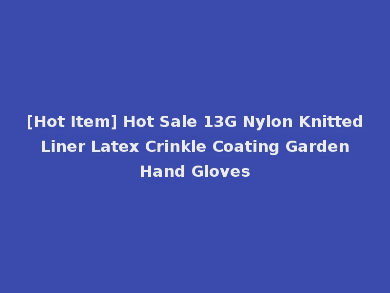 [Hot Item] Hot Sale 13G Nylon Knitted Liner Latex Crinkle Coating Garden Hand Gloves