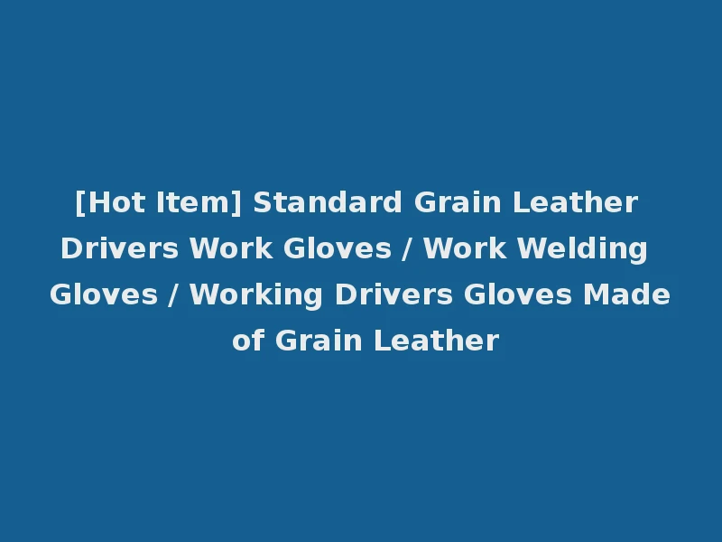[Hot Item] Standard Grain Leather Drivers Work Gloves / Work Welding Gloves / Working Drivers Gloves Made of Grain Leather