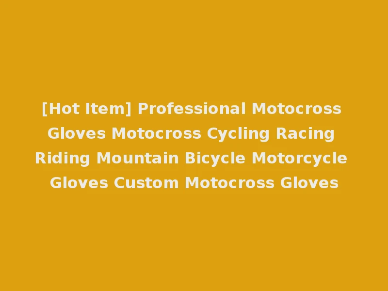 [Hot Item] Professional Motocross Gloves Motocross Cycling Racing Riding Mountain Bicycle Motorcycle Gloves Custom Motocross Gloves