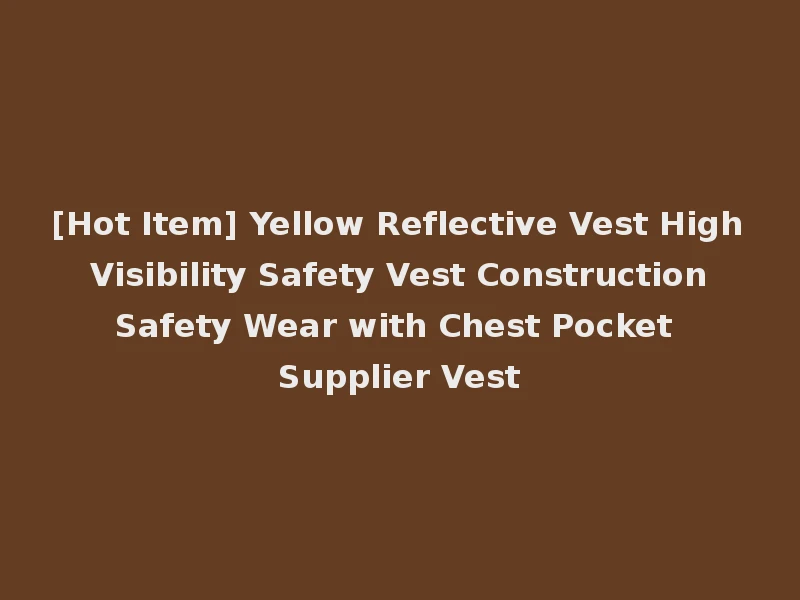 [Hot Item] Yellow Reflective Vest High Visibility Safety Vest Construction Safety Wear with Chest Pocket Supplier Vest