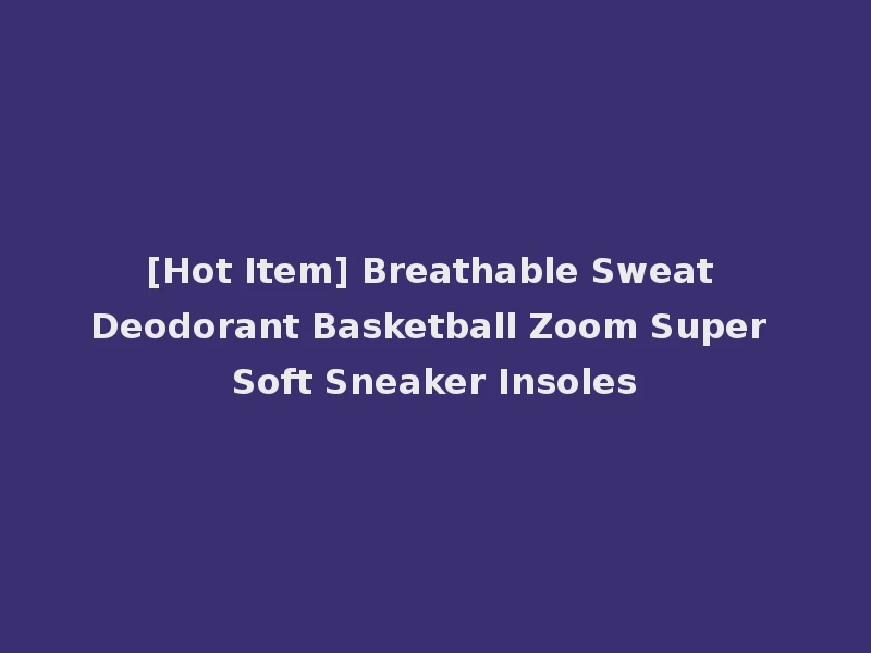 [Hot Item] Breathable Sweat Deodorant Basketball Zoom Super Soft Sneaker Insoles