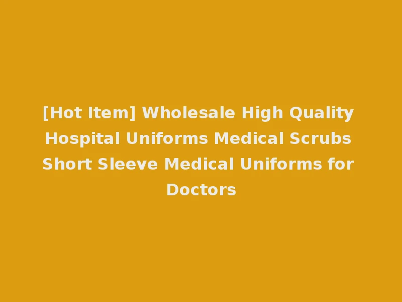 [Hot Item] Wholesale High Quality Hospital Uniforms Medical Scrubs Short Sleeve Medical Uniforms for Doctors