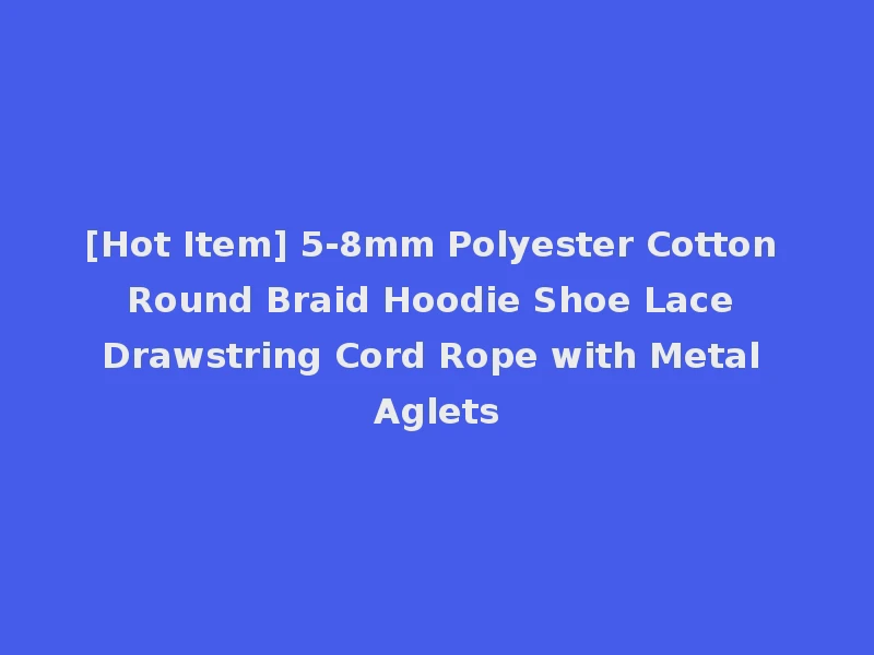 [Hot Item] 5-8mm Polyester Cotton Round Braid Hoodie Shoe Lace Drawstring Cord Rope with Metal Aglets