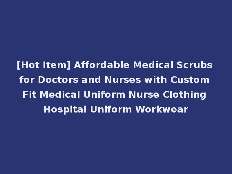 [Hot Item] Affordable Medical Scrubs for Doctors and Nurses with Custom Fit Medical Uniform Nurse Clothing Hospital Uniform Workwear