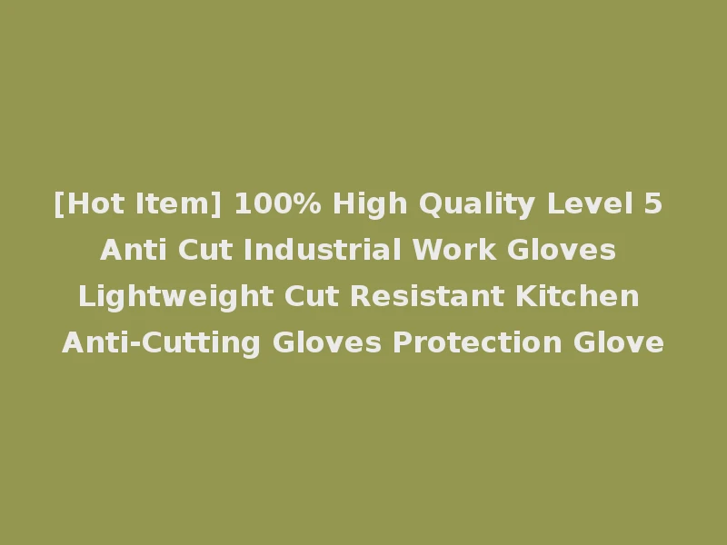 [Hot Item] 100% High Quality Level 5 Anti Cut Industrial Work Gloves Lightweight Cut Resistant Kitchen Anti-Cutting Gloves Protection Glove