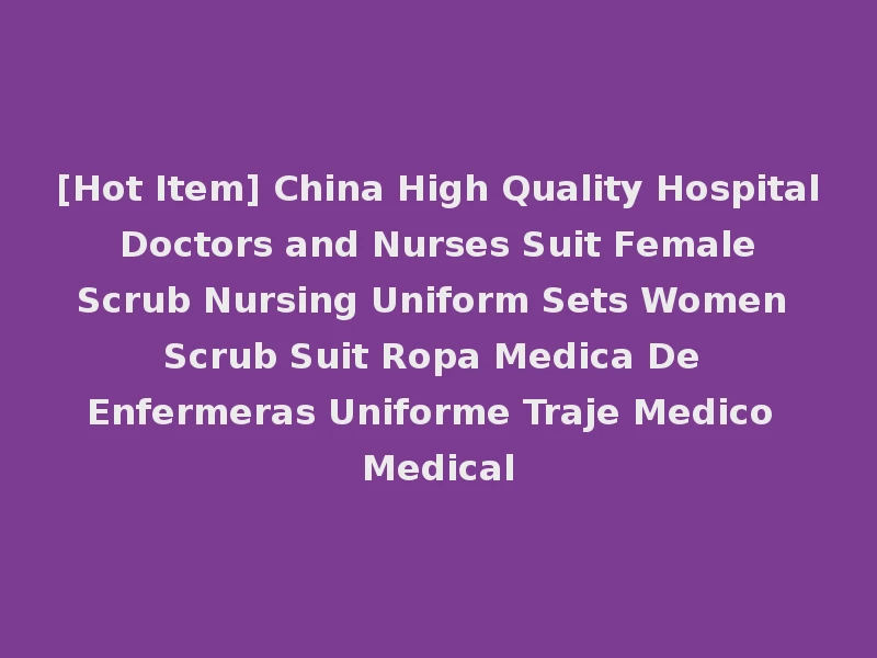 [Hot Item] China High Quality Hospital Doctors and Nurses Suit Female Scrub Nursing Uniform Sets Women Scrub Suit Ropa Medica De Enfermeras Uniforme Traje Medico Medical