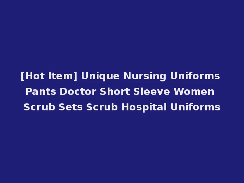 [Hot Item] Unique Nursing Uniforms Pants Doctor Short Sleeve Women Scrub Sets Scrub Hospital Uniforms