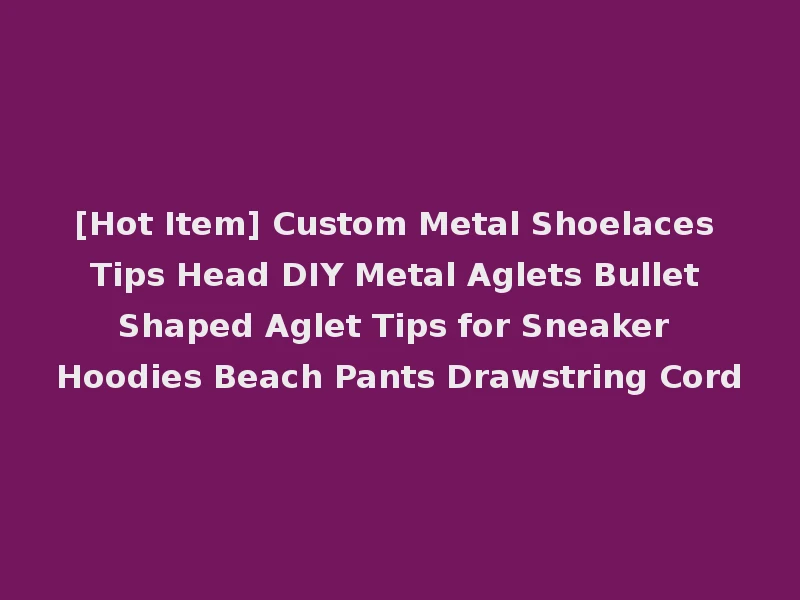 [Hot Item] Custom Metal Shoelaces Tips Head DIY Metal Aglets Bullet Shaped Aglet Tips for Sneaker Hoodies Beach Pants Drawstring Cord