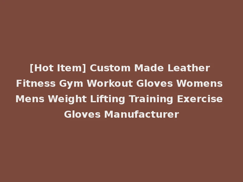 [Hot Item] Custom Made Leather Fitness Gym Workout Gloves Womens Mens Weight Lifting Training Exercise Gloves Manufacturer