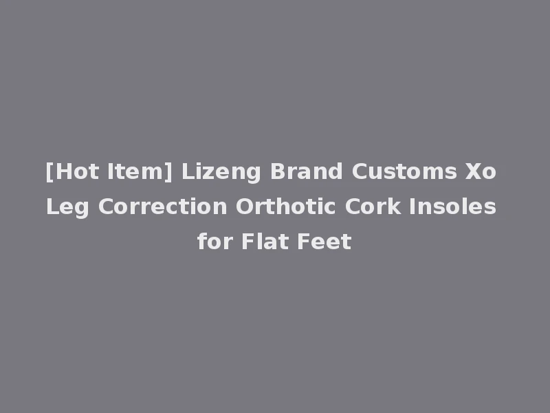 [Hot Item] Lizeng Brand Customs Xo Leg Correction Orthotic Cork Insoles for Flat Feet