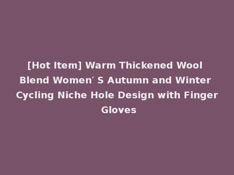[Hot Item] Warm Thickened Wool Blend Women′ S Autumn and Winter Cycling Niche Hole Design with Finger Gloves