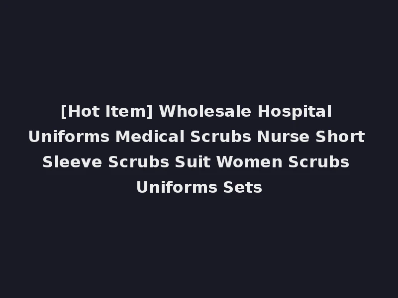 [Hot Item] Wholesale Hospital Uniforms Medical Scrubs Nurse Short Sleeve Scrubs Suit Women Scrubs Uniforms Sets
