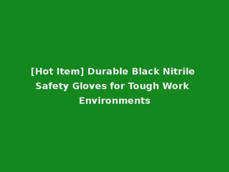 [Hot Item] Durable Black Nitrile Safety Gloves for Tough Work Environments