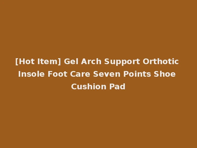 [Hot Item] Gel Arch Support Orthotic Insole Foot Care Seven Points Shoe Cushion Pad