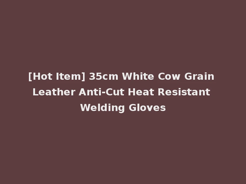 [Hot Item] 35cm White Cow Grain Leather Anti-Cut Heat Resistant Welding Gloves