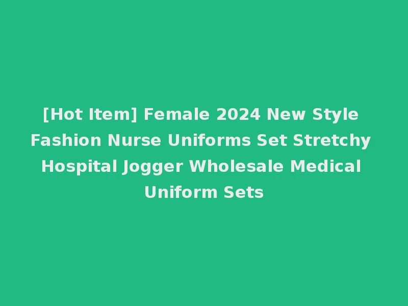 [Hot Item] Female 2024 New Style Fashion Nurse Uniforms Set Stretchy Hospital Jogger Wholesale Medical Uniform Sets