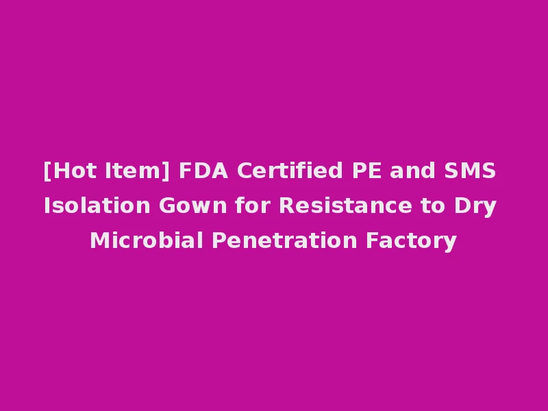 [Hot Item] FDA Certified PE and SMS Isolation Gown for Resistance to Dry Microbial Penetration Factory