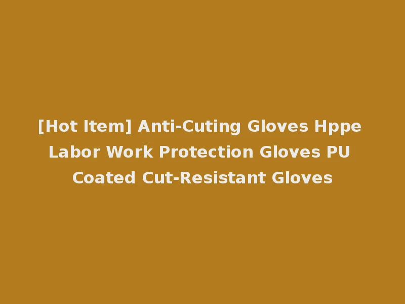 [Hot Item] Anti-Cuting Gloves Hppe Labor Work Protection Gloves PU Coated Cut-Resistant Gloves
