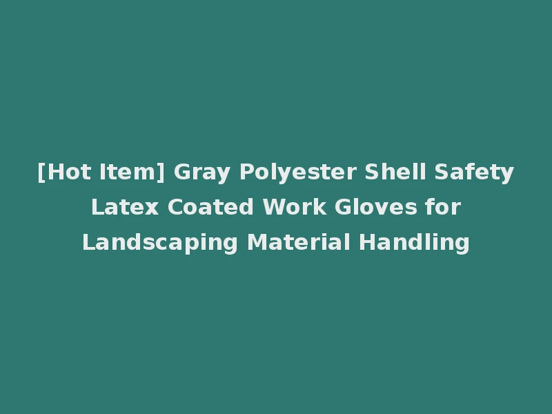 [Hot Item] Gray Polyester Shell Safety Latex Coated Work Gloves for Landscaping Material Handling
