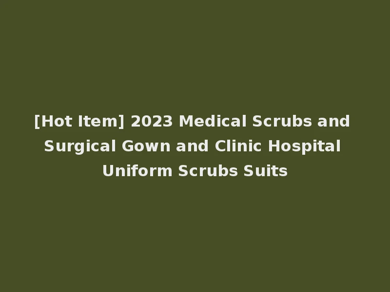 [Hot Item] 2023 Medical Scrubs and Surgical Gown and Clinic Hospital Uniform Scrubs Suits