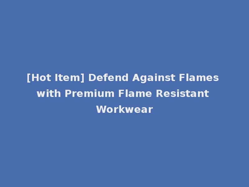 [Hot Item] Defend Against Flames with Premium Flame Resistant Workwear