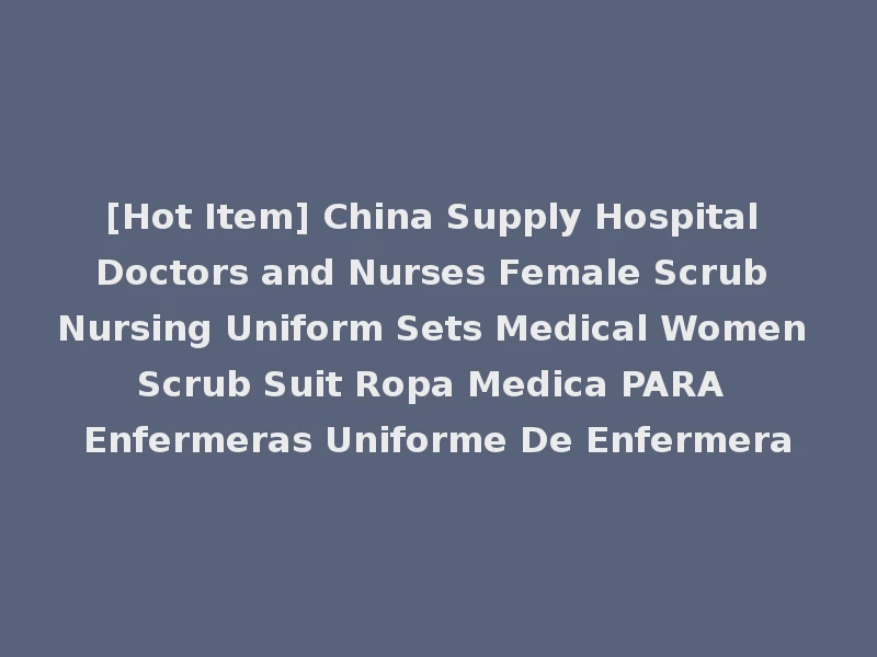 [Hot Item] China Supply Hospital Doctors and Nurses Female Scrub Nursing Uniform Sets Medical Women Scrub Suit Ropa Medica PARA Enfermeras Uniforme De Enfermera