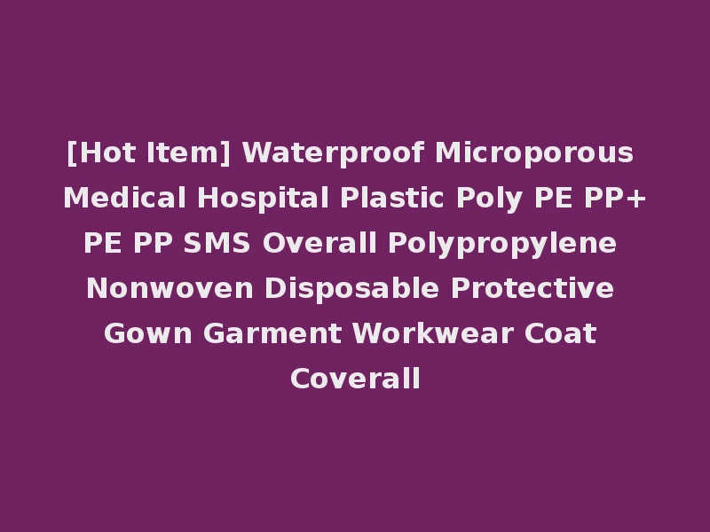 [Hot Item] Waterproof Microporous Medical Hospital Plastic Poly PE PP+PE PP SMS Overall Polypropylene Nonwoven Disposable Protective Gown Garment Workwear Coat Coverall