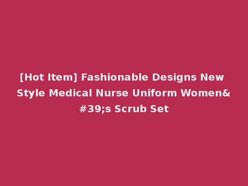[Hot Item] Fashionable Designs New Style Medical Nurse Uniform Women's Scrub Set