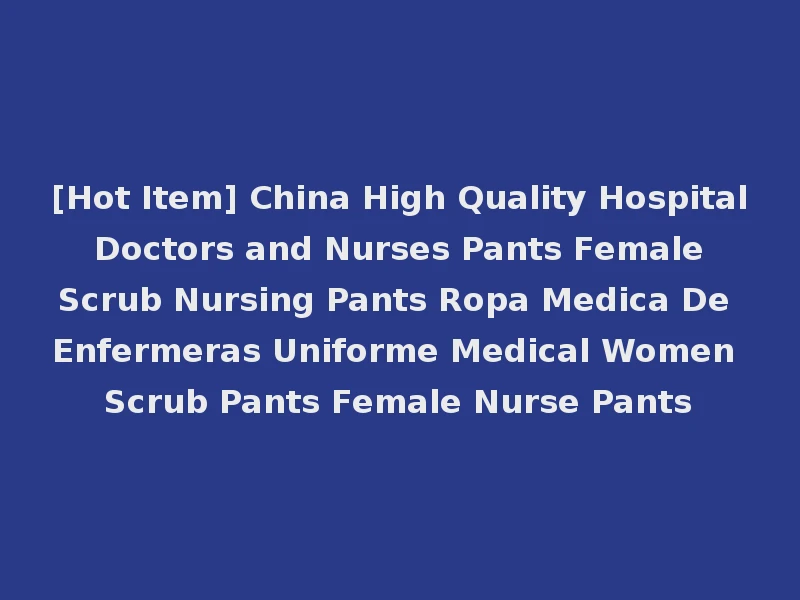 [Hot Item] China High Quality Hospital Doctors and Nurses Pants Female Scrub Nursing Pants Ropa Medica De Enfermeras Uniforme Medical Women Scrub Pants Female Nurse Pants