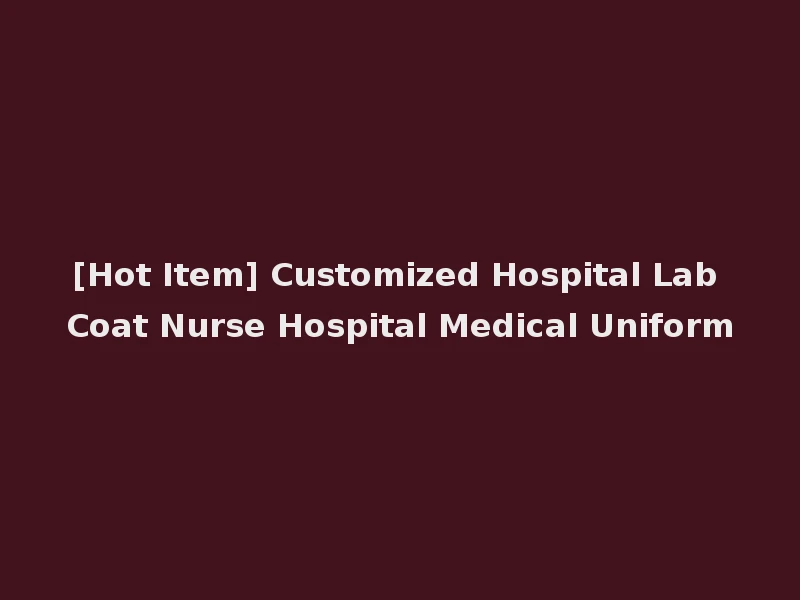 [Hot Item] Customized Hospital Lab Coat Nurse Hospital Medical Uniform