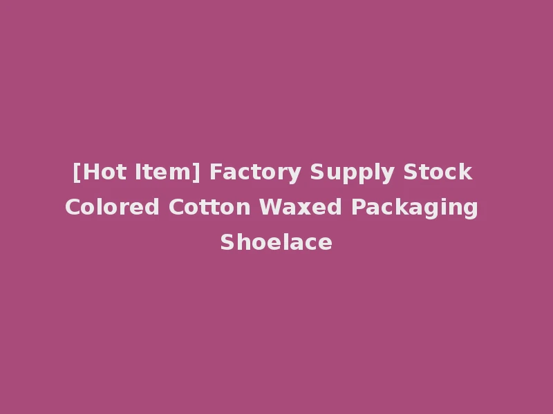 [Hot Item] Factory Supply Stock Colored Cotton Waxed Packaging Shoelace