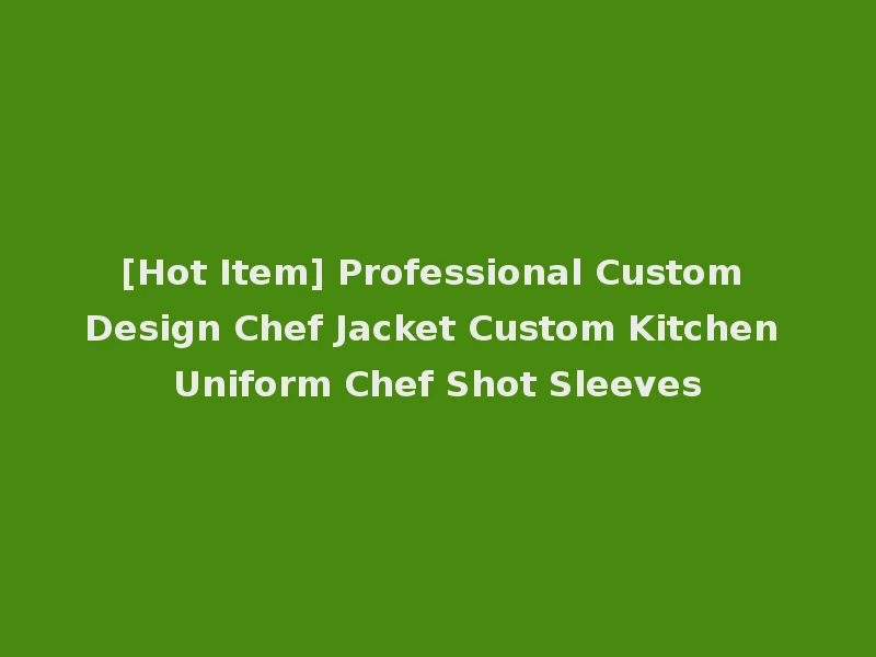 [Hot Item] Professional Custom Design Chef Jacket Custom Kitchen Uniform Chef Shot Sleeves