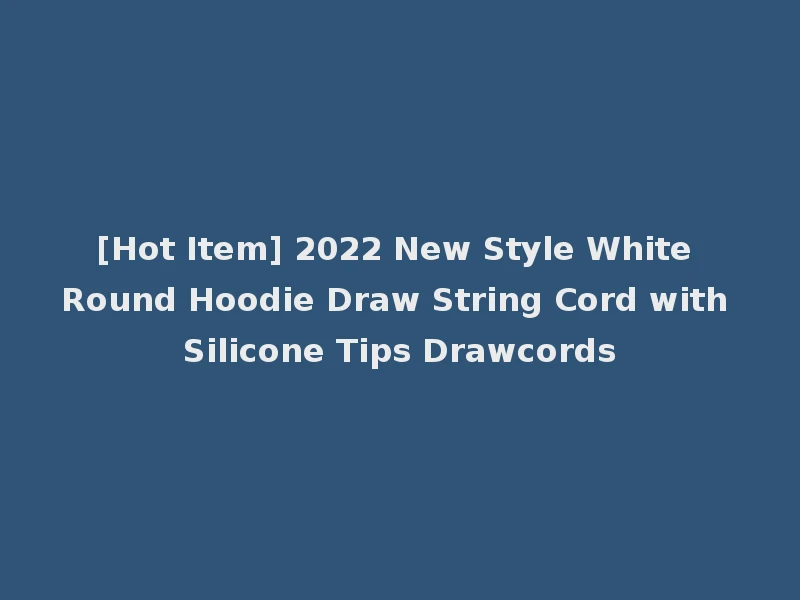 [Hot Item] 2022 New Style White Round Hoodie Draw String Cord with Silicone Tips Drawcords