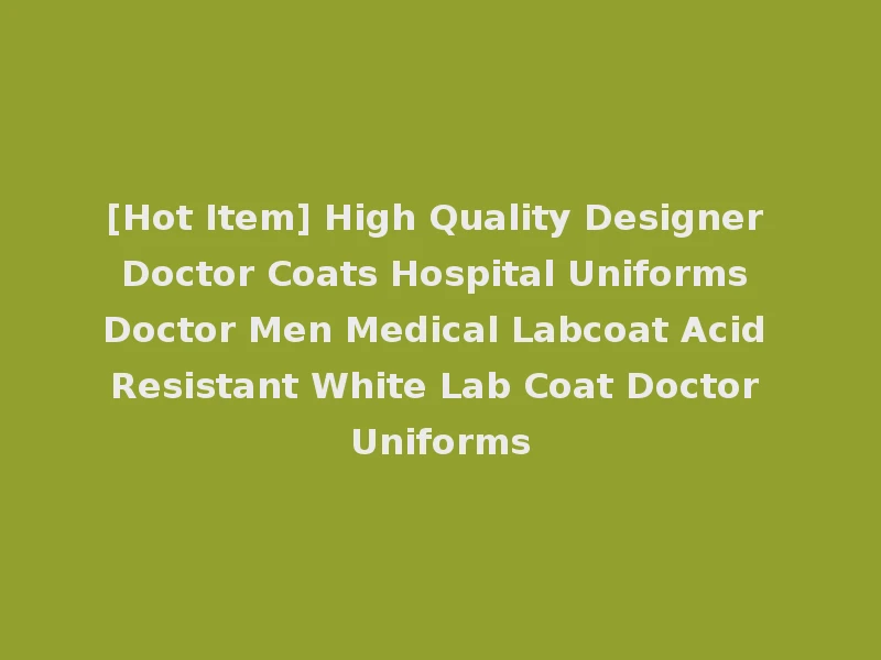 [Hot Item] High Quality Designer Doctor Coats Hospital Uniforms Doctor Men Medical Labcoat Acid Resistant White Lab Coat Doctor Uniforms