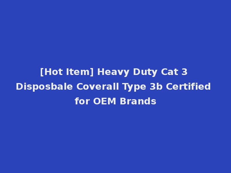 [Hot Item] Heavy Duty Cat 3 Disposbale Coverall Type 3b Certified for OEM Brands