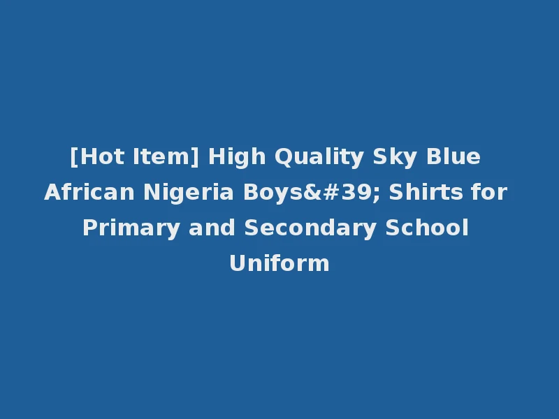[Hot Item] High Quality Sky Blue African Nigeria Boys' Shirts for Primary and Secondary School Uniform