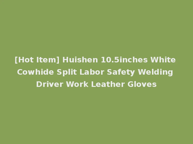 [Hot Item] Huishen 10.5inches White Cowhide Split Labor Safety Welding Driver Work Leather Gloves
